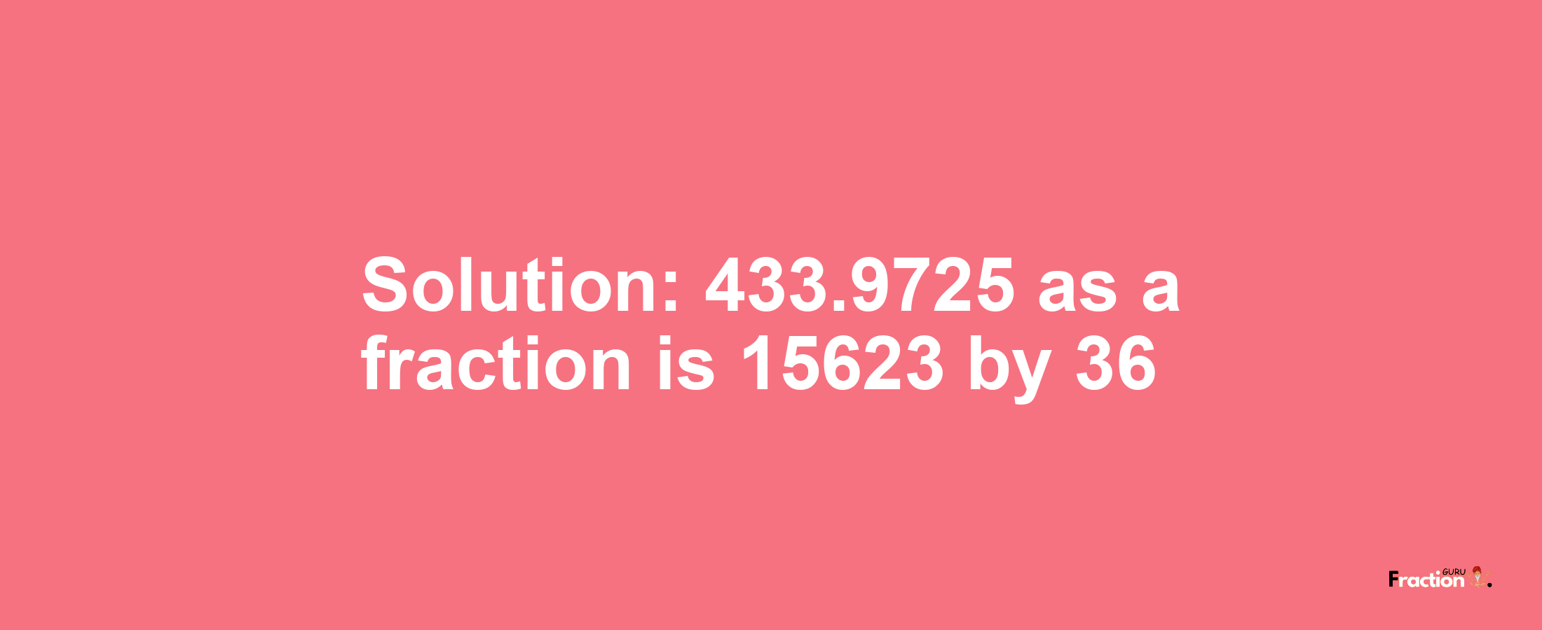 Solution:433.9725 as a fraction is 15623/36